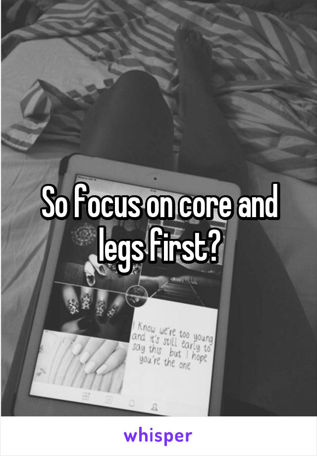 So focus on core and legs first?
