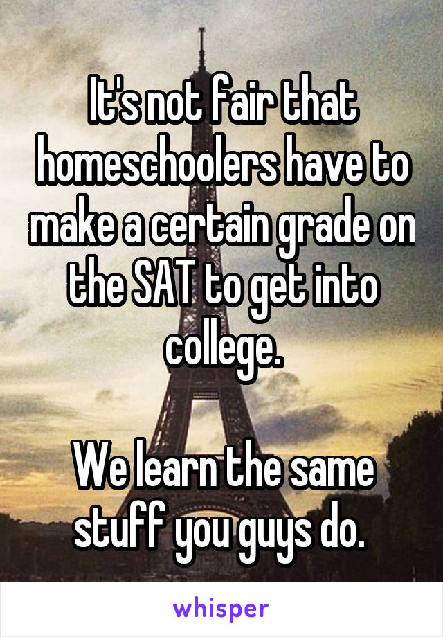 It's not fair that homeschoolers have to make a certain grade on the SAT to get into college.

We learn the same stuff you guys do. 