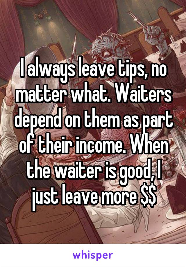 I always leave tips, no matter what. Waiters depend on them as part of their income. When the waiter is good, I just leave more $$