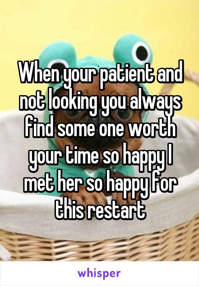 When your patient and not looking you always find some one worth your time so happy I met her so happy for this restart