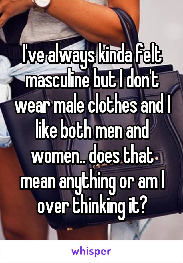 I've always kinda felt masculine but I don't wear male clothes and I like both men and women.. does that mean anything or am I over thinking it?