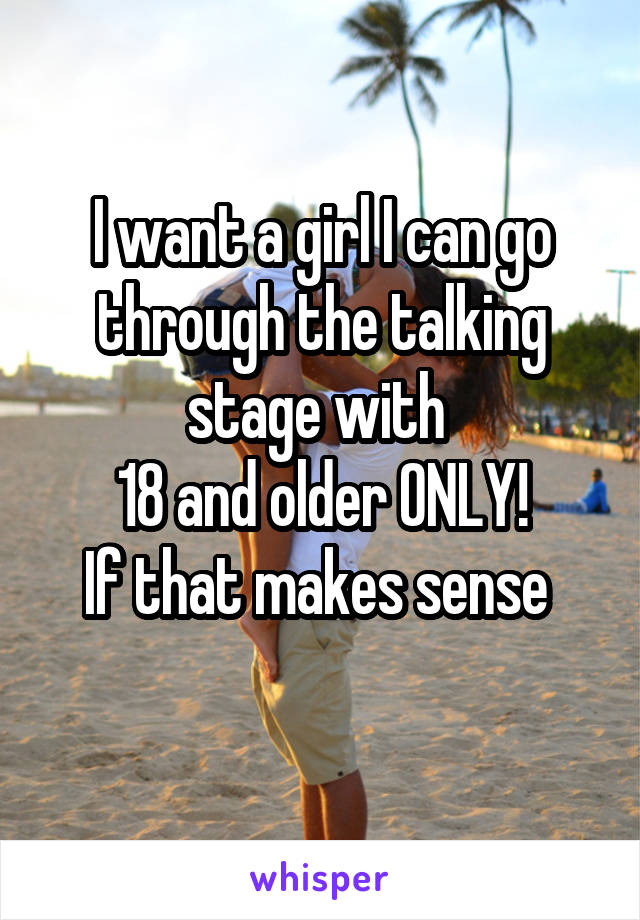 I want a girl I can go through the talking stage with 
18 and older ONLY!
If that makes sense 
