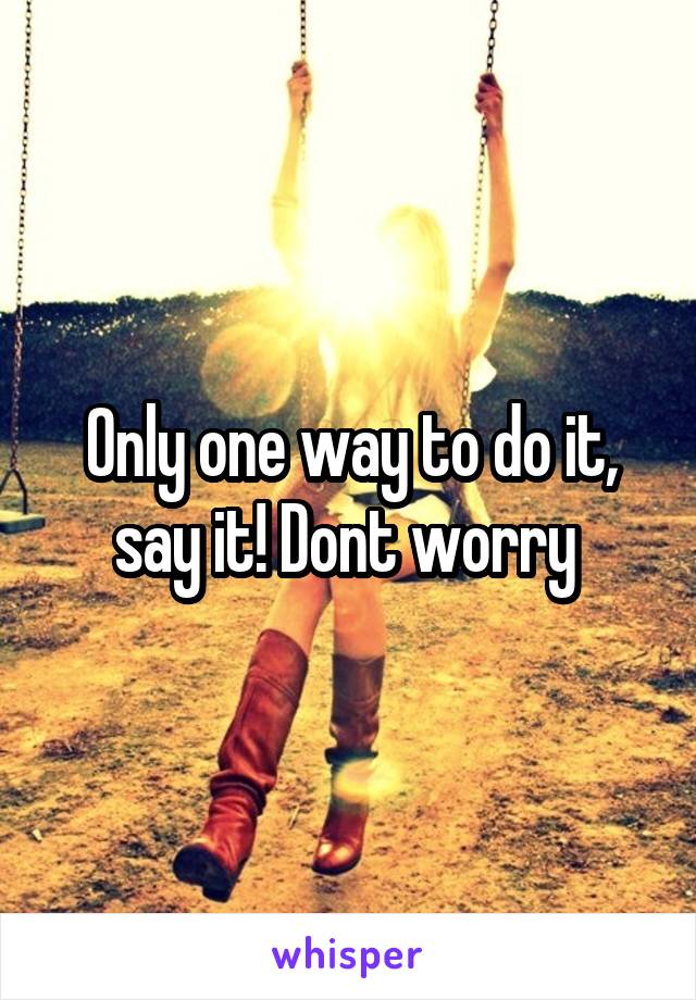 Only one way to do it, say it! Dont worry 