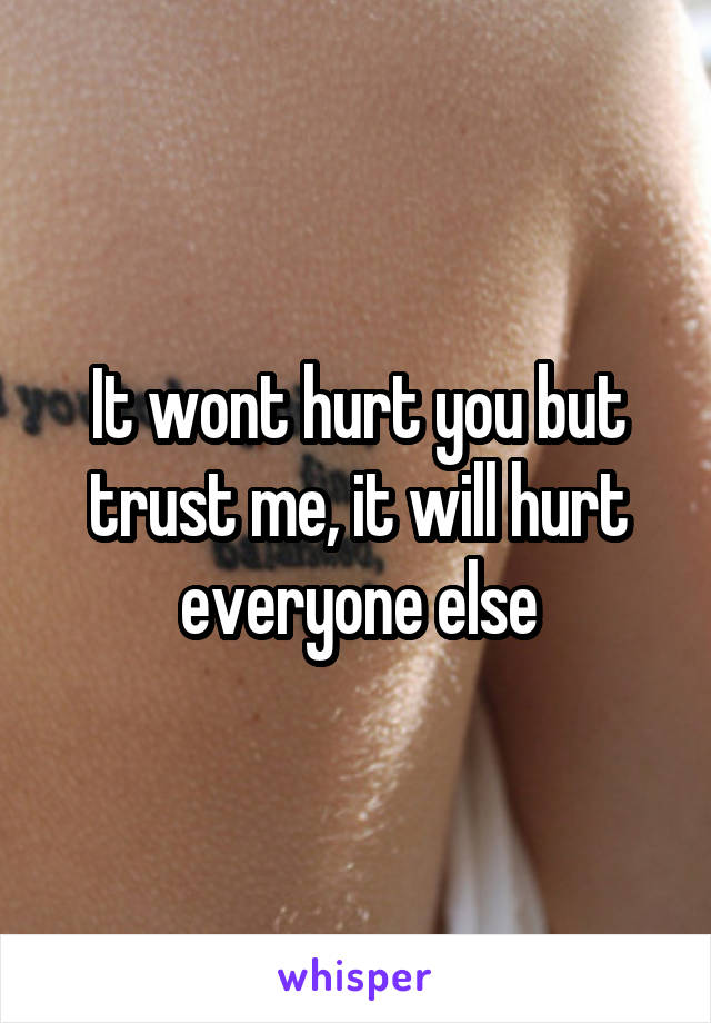 It wont hurt you but trust me, it will hurt everyone else