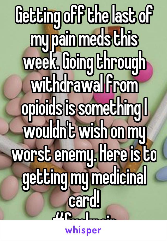 Getting off the last of my pain meds this week. Going through withdrawal from opioids is something I wouldn't wish on my worst enemy. Here is to getting my medicinal card!
#fuckpain