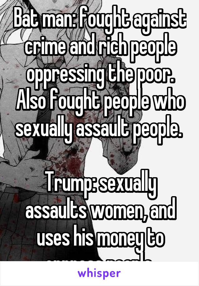 Bat man: fought against crime and rich people oppressing the poor. Also fought people who sexually assault people. 

Trump: sexually assaults women, and uses his money to oppress people 