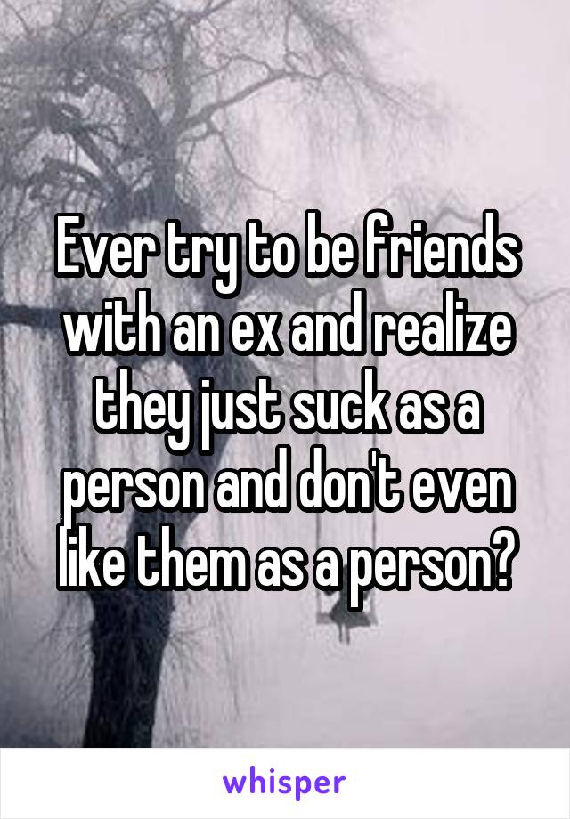 Ever try to be friends with an ex and realize they just suck as a person and don't even like them as a person?