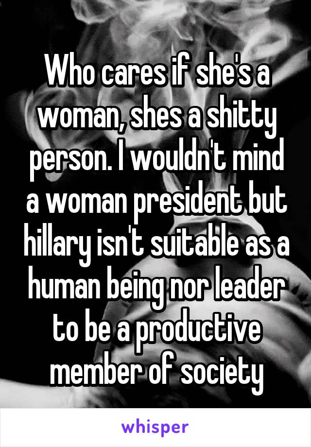 Who cares if she's a woman, shes a shitty person. I wouldn't mind a woman president but hillary isn't suitable as a human being nor leader to be a productive member of society