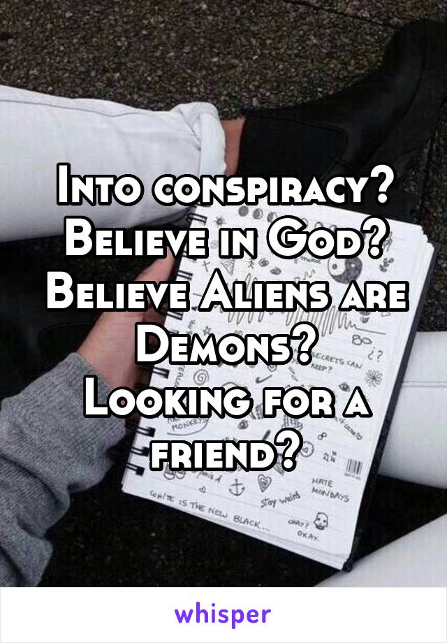 Into conspiracy?
Believe in God?
Believe Aliens are Demons?
Looking for a friend?