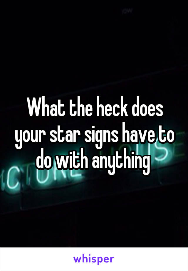 What the heck does your star signs have to do with anything 