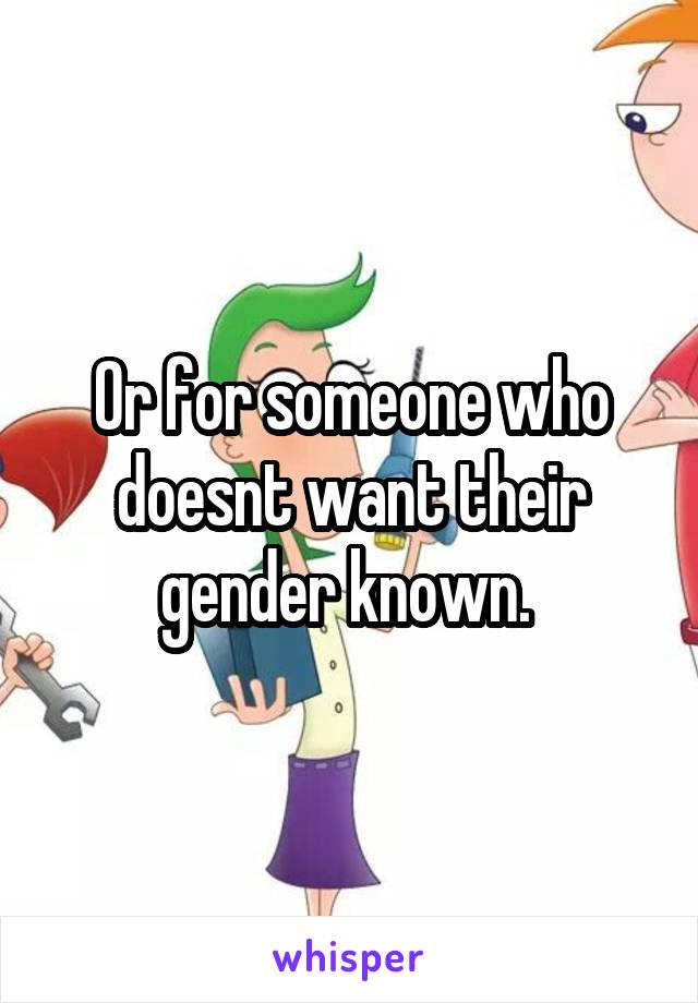 Or for someone who doesnt want their gender known. 