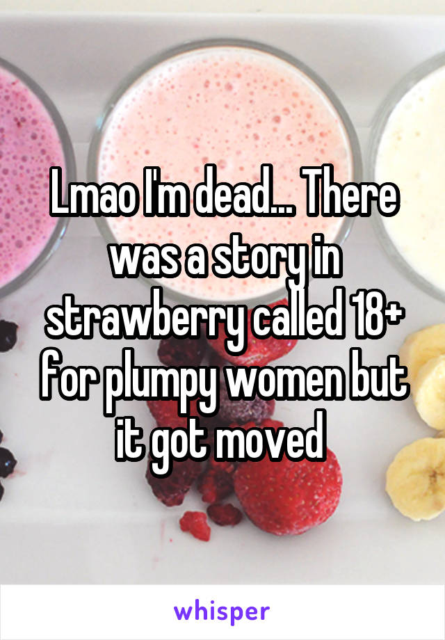 Lmao I'm dead... There was a story in strawberry called 18+ for plumpy women but it got moved 
