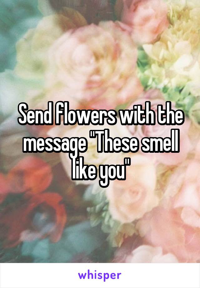 Send flowers with the message "These smell like you"