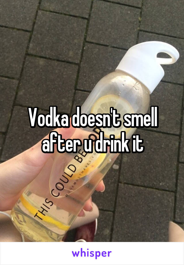 Vodka doesn't smell after u drink it