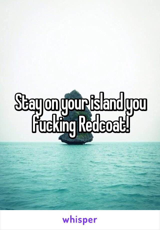 Stay on your island you fucking Redcoat!