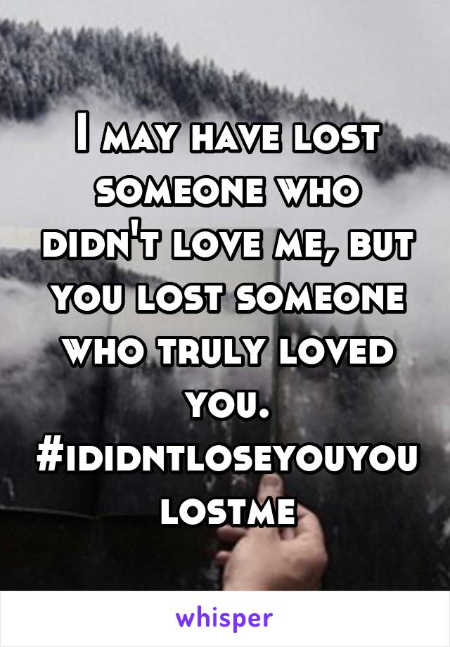 I may have lost someone who didn't love me, but you lost someone who truly loved you.
#ididntloseyouyoulostme