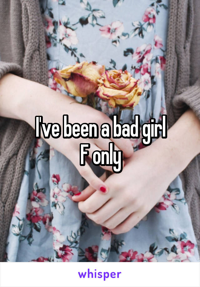 I've been a bad girl
F only