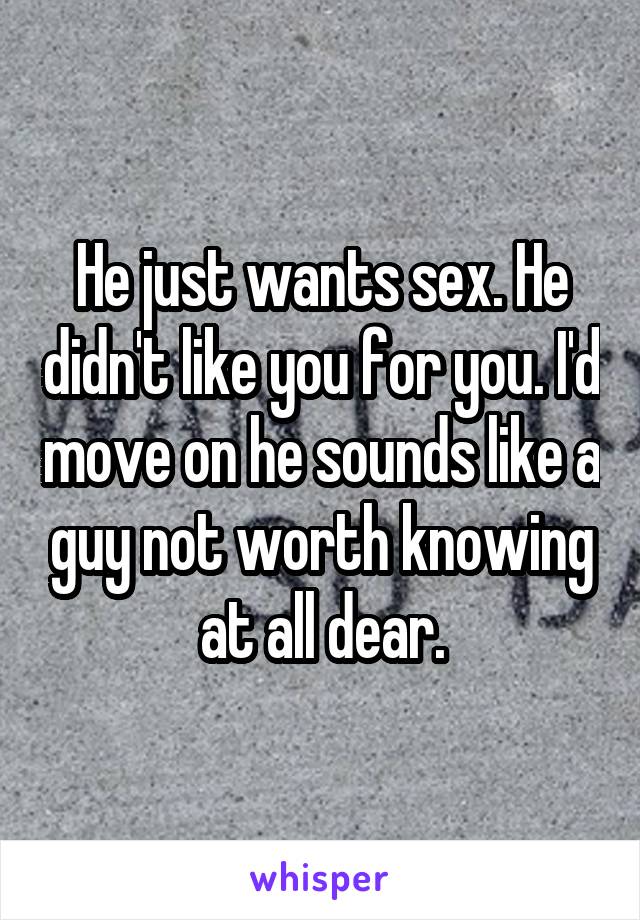 He just wants sex. He didn't like you for you. I'd move on he sounds like a guy not worth knowing at all dear.