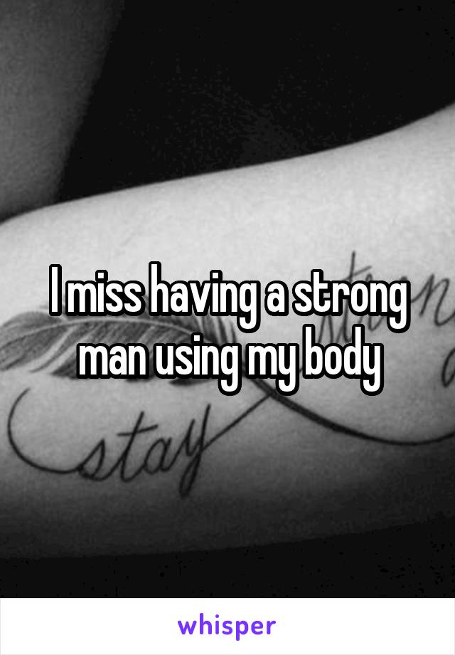 I miss having a strong man using my body