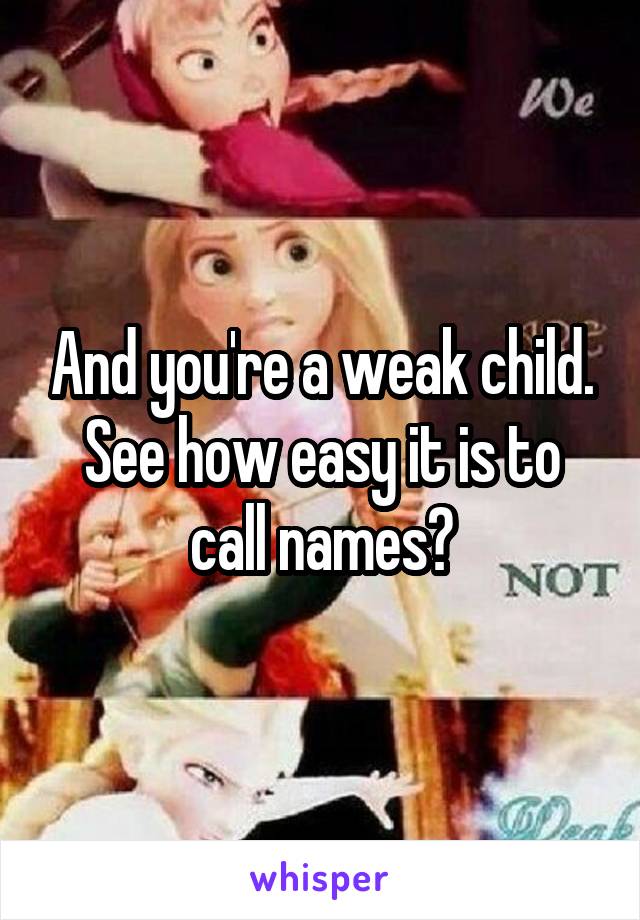 And you're a weak child. See how easy it is to call names?