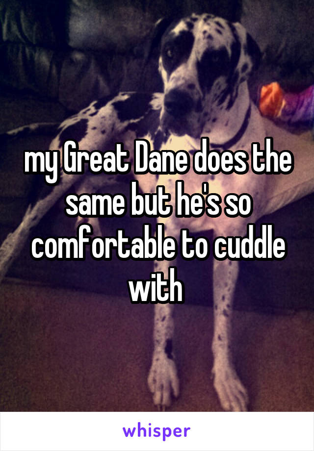 my Great Dane does the same but he's so comfortable to cuddle with 