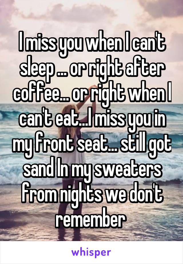 I miss you when I can't sleep ... or right after coffee... or right when I can't eat...I miss you in my front seat... still got sand In my sweaters from nights we don't remember 
