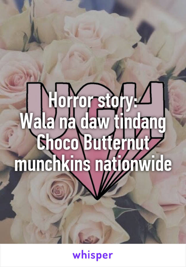 Horror story:
Wala na daw tindang Choco Butternut munchkins nationwide