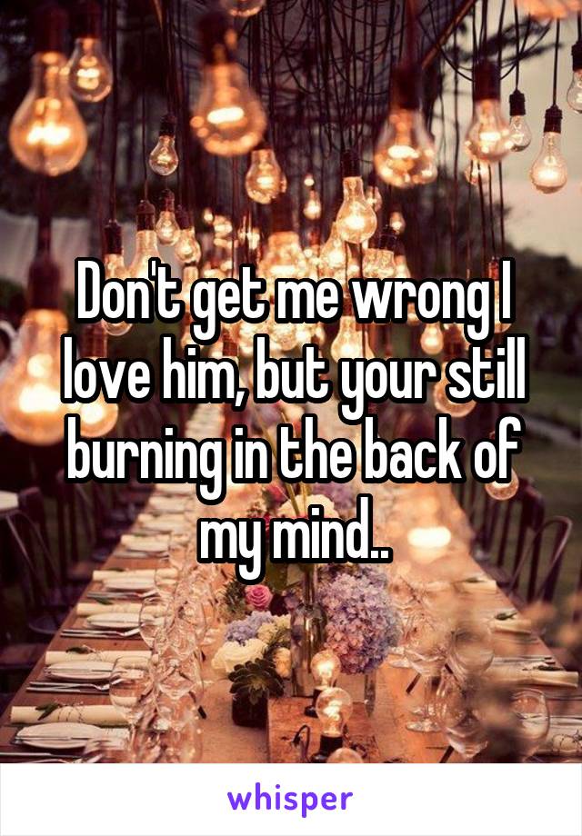 Don't get me wrong I love him, but your still burning in the back of my mind..