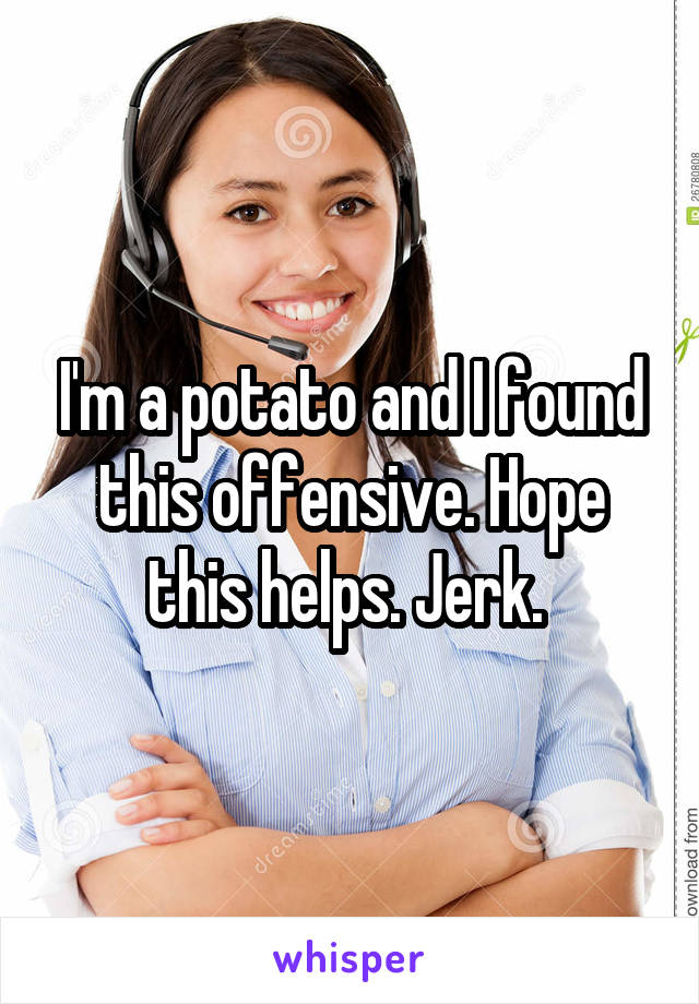 I'm a potato and I found this offensive. Hope this helps. Jerk. 