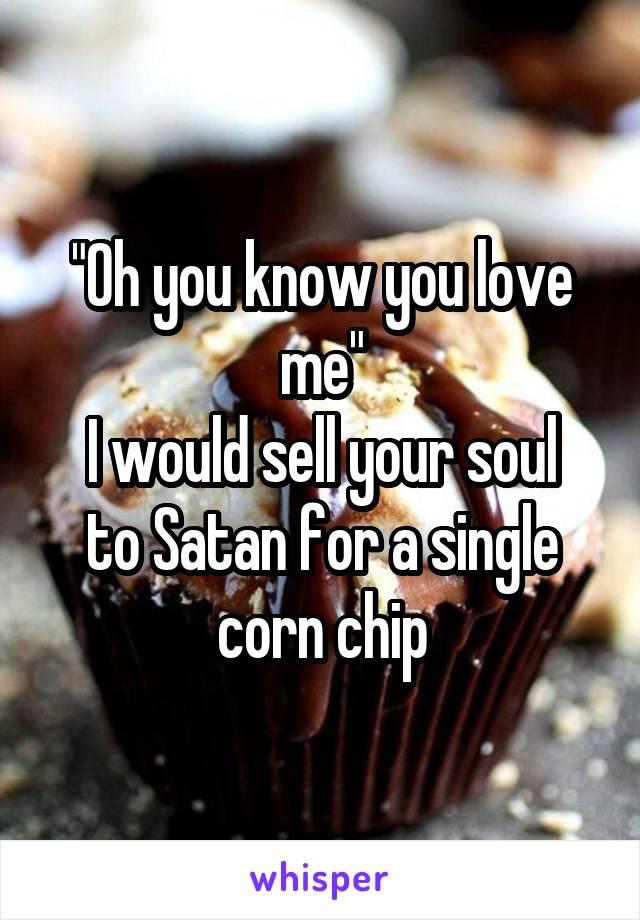 "Oh you know you love me"
I would sell your soul to Satan for a single corn chip