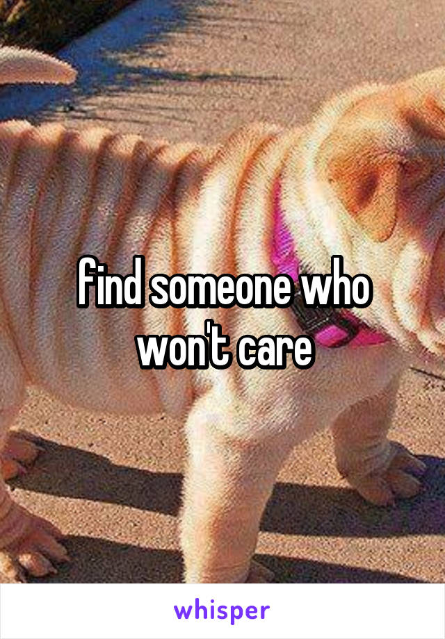 find someone who won't care