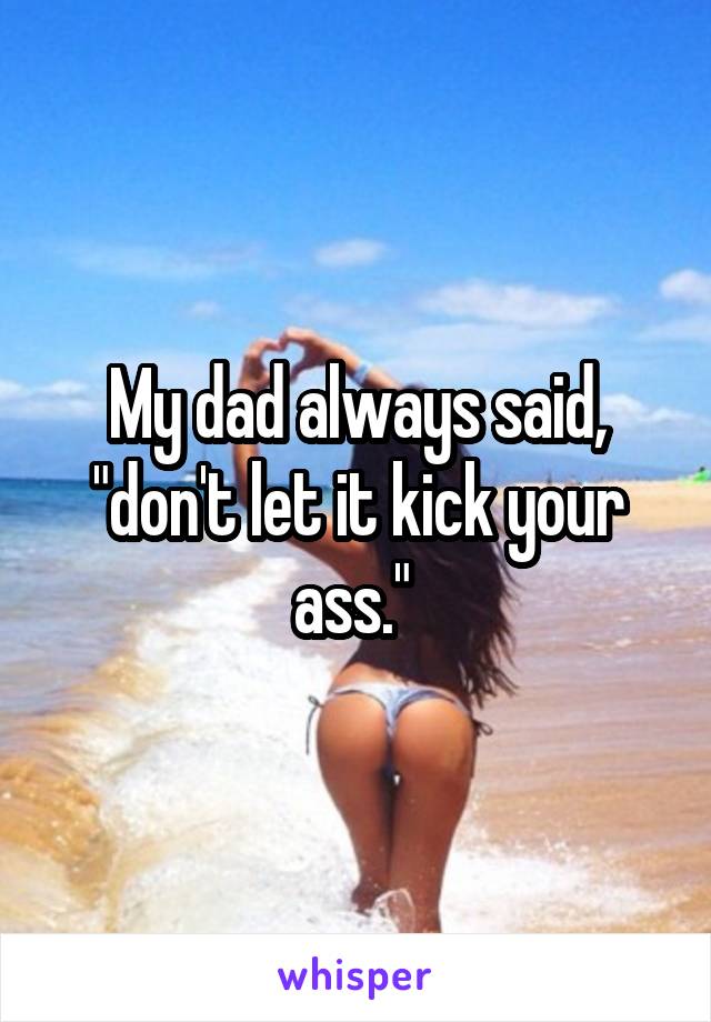 My dad always said, "don't let it kick your ass." 