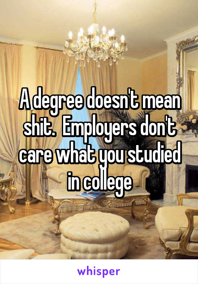 A degree doesn't mean shit.  Employers don't care what you studied in college