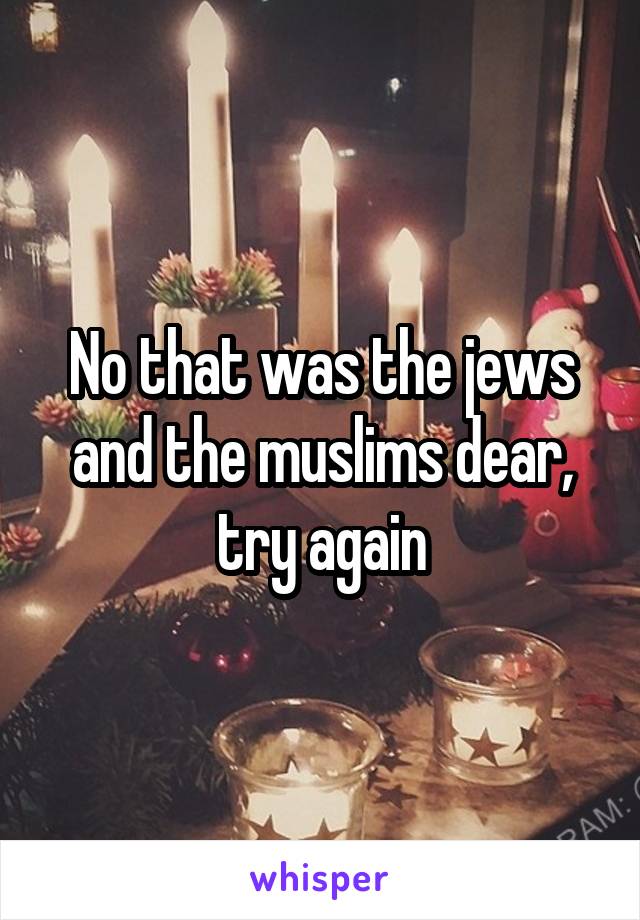 No that was the jews and the muslims dear, try again