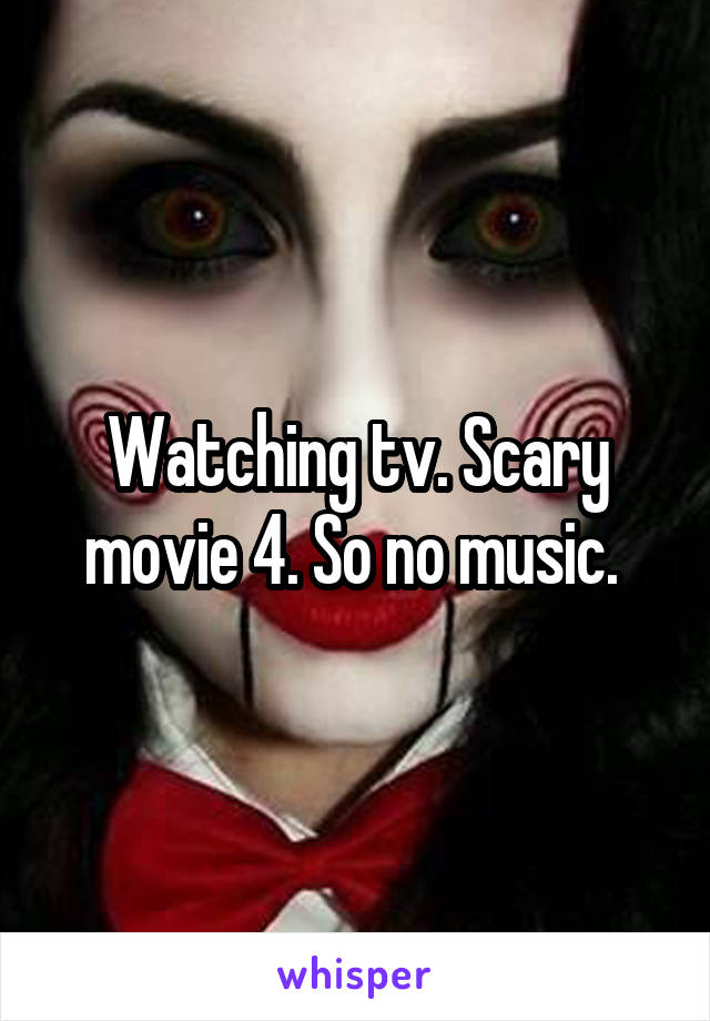 Watching tv. Scary movie 4. So no music. 