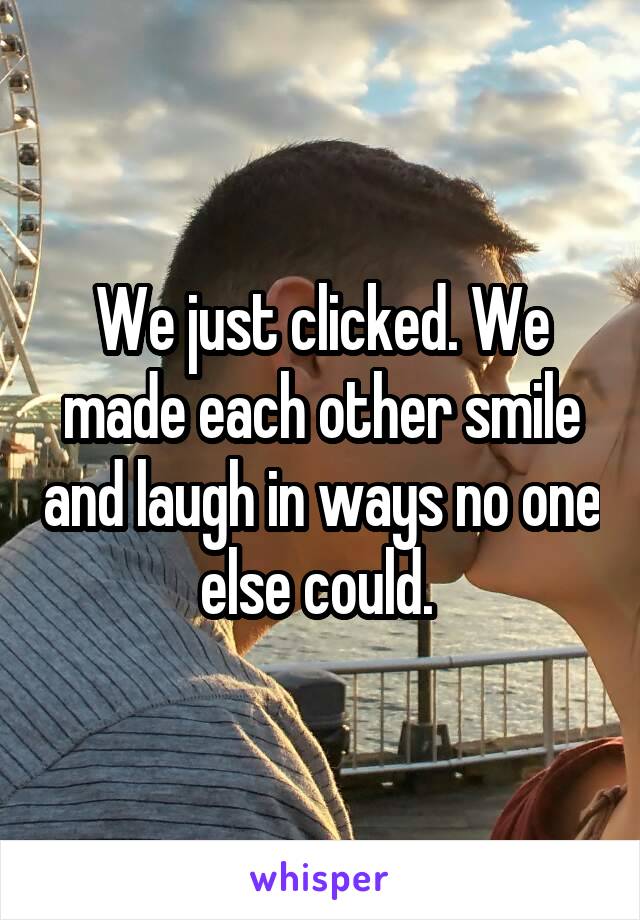 We just clicked. We made each other smile and laugh in ways no one else could. 