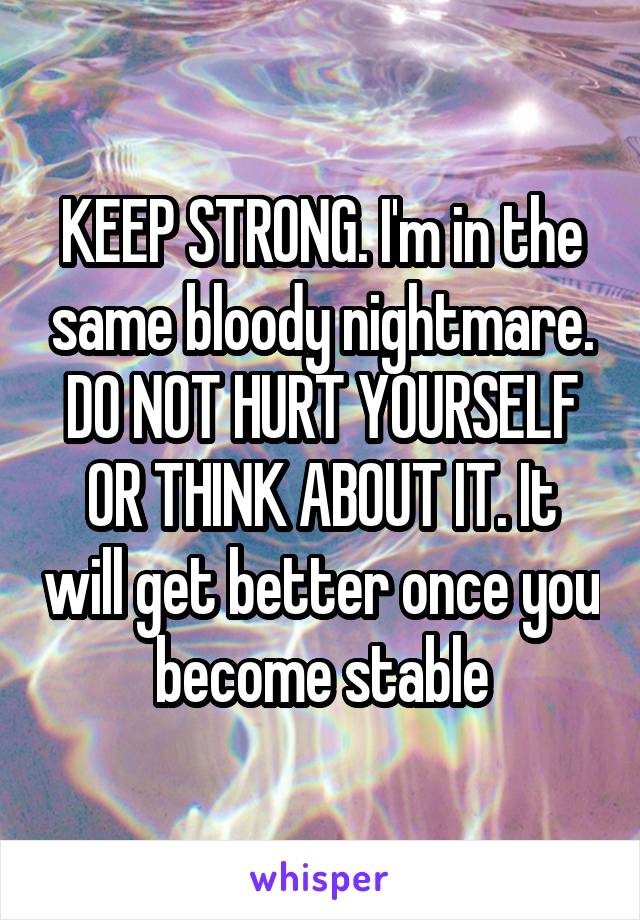 KEEP STRONG. I'm in the same bloody nightmare. DO NOT HURT YOURSELF OR THINK ABOUT IT. It will get better once you become stable