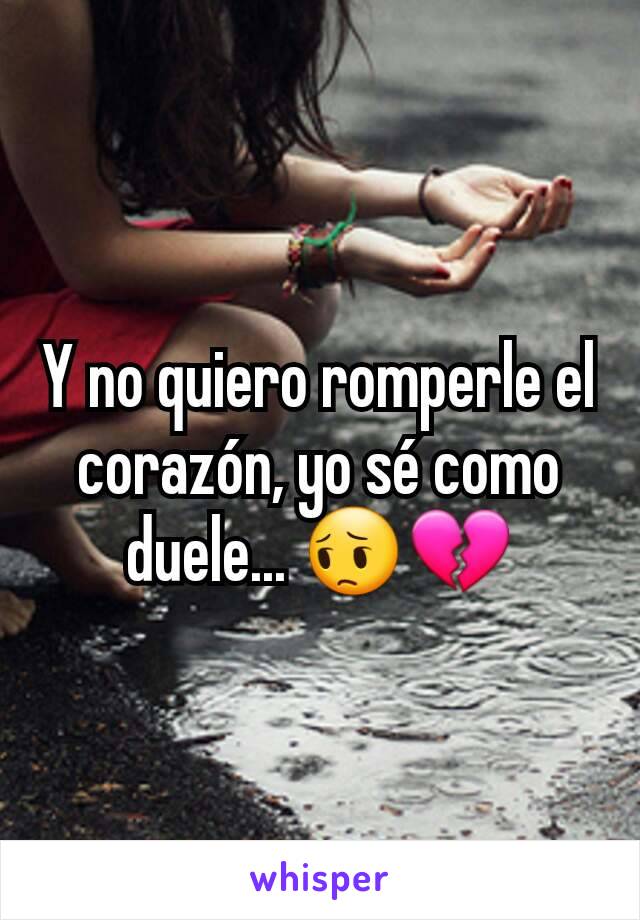 Y no quiero romperle el corazón, yo sé como duele... 😔💔