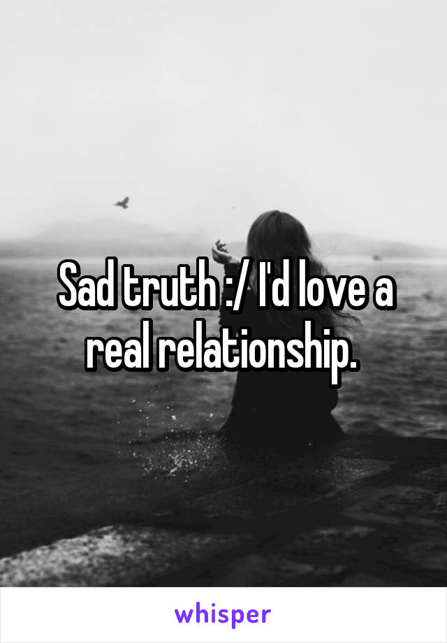Sad truth :/ I'd love a real relationship. 