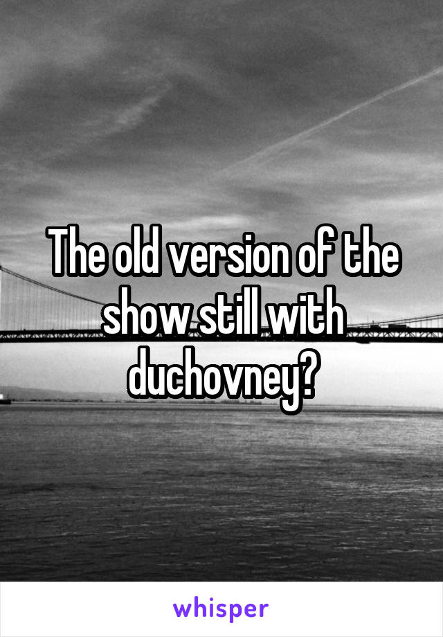 The old version of the show still with duchovney?