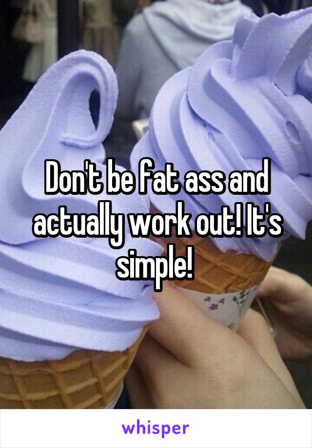 Don't be fat ass and actually work out! It's simple! 