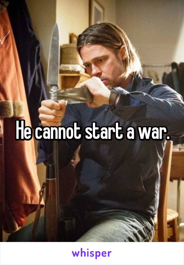 He cannot start a war.