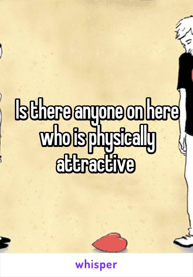 Is there anyone on here who is physically attractive 