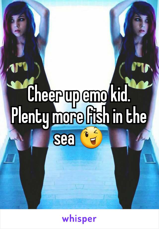 Cheer up emo kid. Plenty more fish in the sea 😉