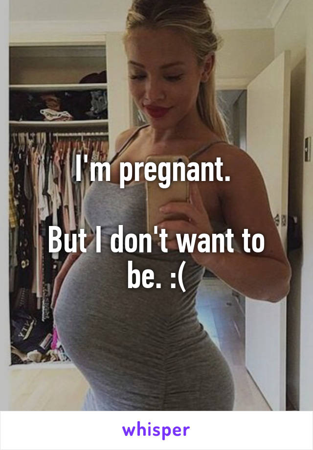 I'm pregnant. 

But I don't want to be. :(