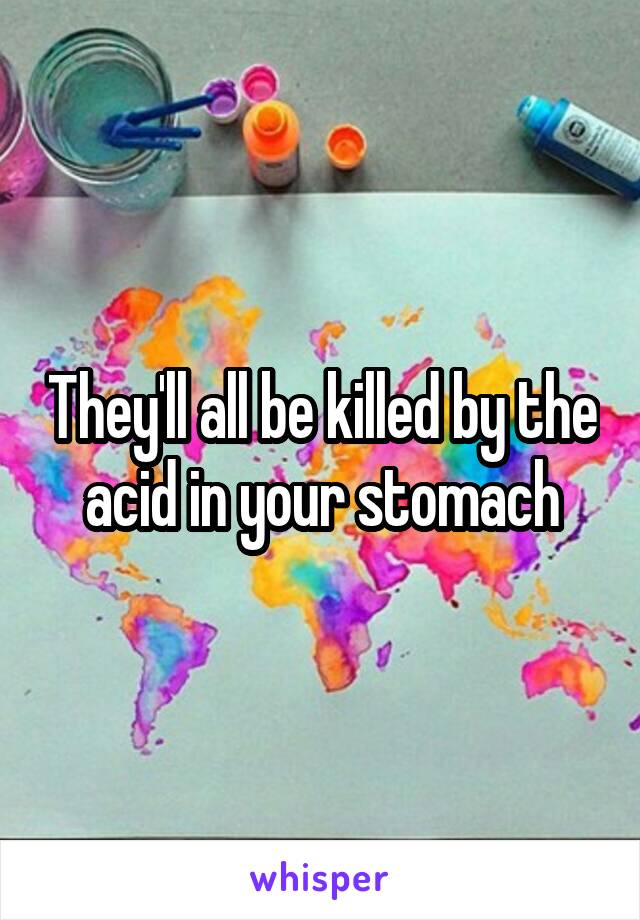 They'll all be killed by the acid in your stomach