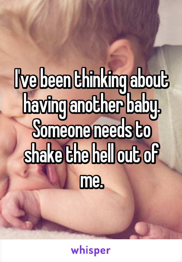 I've been thinking about having another baby.
Someone needs to shake the hell out of me.