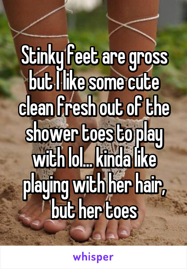 Stinky feet are gross but I like some cute clean fresh out of the shower toes to play with lol... kinda like playing with her hair, but her toes