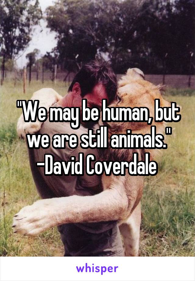 "We may be human, but we are still animals."
-David Coverdale 