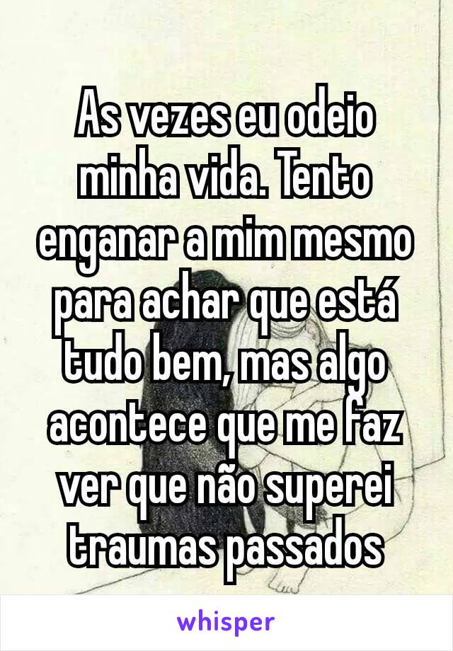 As vezes eu odeio minha vida. Tento enganar a mim mesmo para achar que está tudo bem, mas algo acontece que me faz ver que não superei traumas passados